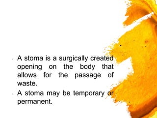 × A stoma is a surgically created
opening on the body that
allows for the passage of
waste.
× A stoma may be temporary or
permanent.
 