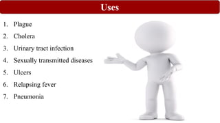Uses
1. Plague
2. Cholera
3. Urinary tract infection
4. Sexually transmitted diseases
5. Ulcers
6. Relapsing fever
7. Pneumonia
 