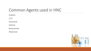 Common Agents used in HNC
Cisplatin
5 FU
Cetuximab
Geftinib
Bevacizumab
Nivolumab
 