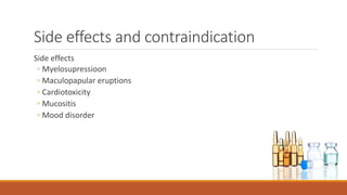 Side effects and contraindication
Side effects
◦ Myelosupressioon
◦ Maculopapular eruptions
◦ Cardiotoxicity
◦ Mucositis
◦ Mood disorder
 