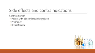 Side effects and contraindications
Contraindication
◦ Patient with bone marrow suppression
◦ Pregnancy
◦ Breast feeding
 