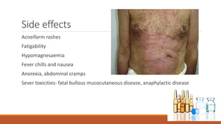 Side effects
Acneiform rashes
Fatigability
Hypomagnesaemia
Fever chills and nausea
Anorexia, abdominal cramps
Sever toxicities- fatal bullous mucocutaneous disease, anaphylactic disease
Some suggest that the
patients who develop rashes
are also those who have
better tumour response and
survival benefit
 