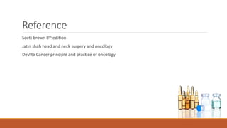 Reference
Scott brown 8th edition
Jatin shah head and neck surgery and oncology
DeVita Cancer principle and practice of oncology
 