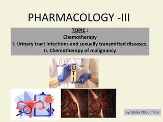 PHARMACOLOGY -III
TOPIC :
Chemotherapy
l. Urinary tract infections and sexually transmitted diseases.
II. Chemotherapy of malignancy
By Ishika Choudhary
 