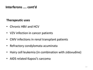Interferons …. cont’d
Therapeutic uses
• Chronic HBV and HCV
• VZV infection in cancer patients
• CMV infections in renal transplant patients
• Refractory condylomata acuminata
• Hairy cell leukemia (in combination with zidovudine)
• AIDS related Kaposi’s sarcoma
111
 