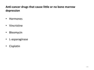 Anti-cancer drugs that cause little or no bone marrow
depression
• Hormones
• Vincristine
• Bleomycin
• L-asparaginase
• Cisplatin
140
 