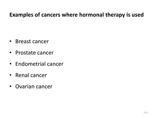 Examples of cancers where hormonal therapy is used
• Breast cancer
• Prostate cancer
• Endometrial cancer
• Renal cancer
• Ovarian cancer
144
 