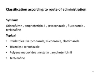 Classification according to route of administration
Systemic
Griseofulvin , amphotericin B , ketoconazole , fluconazole ,
terbinafine
Topical
• Imidazoles : ketoconazole, miconazole, clotrimazole
• Triazoles : terconazole
• Polyene macrolides : nystatin , amphotericin B
• Terbinafine
63
 