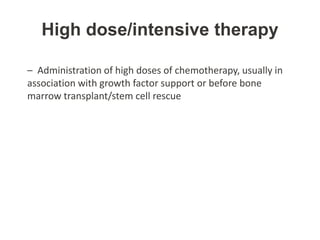 High dose/intensive therapy
– Administration of high doses of chemotherapy, usually in
association with growth factor support or before bone
marrow transplant/stem cell rescue
 