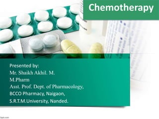 Presented by:
Mr. Shaikh Akhil. M.
M.Pharm
Asst. Prof. Dept. of Pharmacology,
BCCO Pharmacy, Naigaon,
S.R.T.M.University, Nanded.
Chemotherapy
 