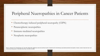 Peripheral Nueropathies in Cancer Patients
• Chemotherapy-induced peripheral neuropathy (CIPN)
• Paraneoplastic neuropathies
• Immune-mediated neuropathies
• Neoplastic neuropathies
Pike CT, Birnbaum HG, Muehlenbein CE, Pohl GM, Natale RB. Healthcare costs and workloss burden of patients with chemotherapy-associated peripheral neuropathy in breast, ovarian, head and neck, and
nonsmall cell lung cancer. Chemother Res Pract. 2012;2012:913848
 