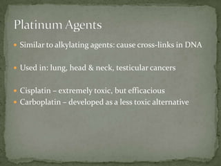  Similar to alkylating agents: cause cross-links in DNA


 Used in: lung, head & neck, testicular cancers


 Cisplatin – extremely toxic, but efficacious
 Carboplatin – developed as a less toxic alternative
 