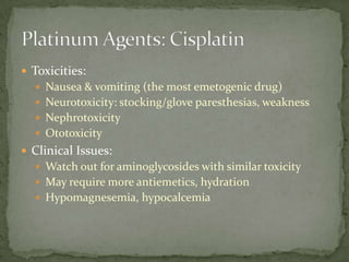  Toxicities:
   Nausea & vomiting (the most emetogenic drug)
   Neurotoxicity: stocking/glove paresthesias, weakness
   Nephrotoxicity
   Ototoxicity
 Clinical Issues:
   Watch out for aminoglycosides with similar toxicity
   May require more antiemetics, hydration
   Hypomagnesemia, hypocalcemia
 