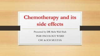 Chemotherapy and its
side effects
Presented by DR Mehr Wali Shah
PGR ONCOLOGY WARD
CHC & ICH MULTAN
 