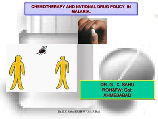 CHEMOTHERAPY AND NATIONAL DRUG POLICY IN
               MALARIA.




                                        DR .G . C. SAHU
                                         ROH&FW; GoI;
                                                    GoI;
                                         AHMEDABAD


          Dr.G.C Sahu/ROHFW/GoI/A'Bad                      1
 