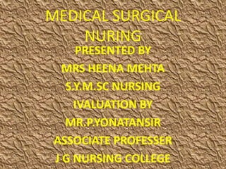 MEDICAL SURGICAL
    NURING
     PRESENTED BY
   MRS HEENA MEHTA
   S.Y.M.SC NURSING
     IVALUATION BY
   MR.P.YONATANSIR
 ASSOCIATE PROFESSER
 J G NURSING COLLEGE
 