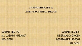 CHEMOTHERAPY &
ANTI-BACTERIAL DRUGS
SUBMITTED BY-
DEEPMALYA GHOSH
000RDMPFP1920007
IRD,GFSU
SUBMITTED TO-
Mr. JASMIN KUBAVAT
IRD,GFSU
 