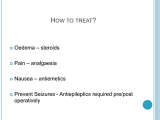 HOW TO TREAT?
 Oedema – steroids
 Pain – analgaesia
 Nausea – antiemetics
 Prevent Seizures - Antiepileptics required pre/post
operatively
 