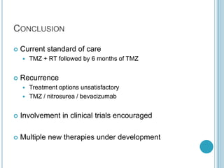 CONCLUSION
 Current standard of care
 TMZ + RT followed by 6 months of TMZ
 Recurrence
 Treatment options unsatisfactory
 TMZ / nitrosurea / bevacizumab
 Involvement in clinical trials encouraged
 Multiple new therapies under development
 