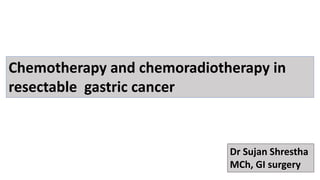 Chemotherapy and chemoradiotherapy in
resectable gastric cancer
Dr Sujan Shrestha
MCh, GI surgery
 