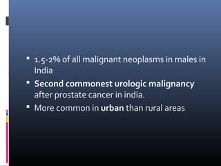  1.5-2% of all malignant neoplasms in males in
India
 Second commonest urologic malignancy
after prostate cancer in india.
 More common in urban than rural areas
 