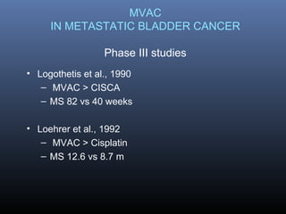 MVAC
IN METASTATIC BLADDER CANCER
Phase III studies
• Logothetis et al., 1990
– MVAC > CISCA
– MS 82 vs 40 weeks
• Loehrer et al., 1992
– MVAC > Cisplatin
– MS 12.6 vs 8.7 m
 