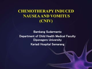 CHEMOTHERAPY INDUCED
NAUSEAAND VOMITUS
(CNIV)
Bambang Sudarmanto
Department of Child Health Medical Faculty
Diponegoro University
Kariadi Hospital Semarang
 