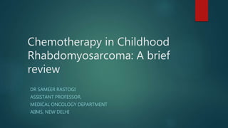Chemotherapy in Childhood
Rhabdomyosarcoma: A brief
review
DR SAMEER RASTOGI
ASSISTANT PROFESSOR,
MEDICAL ONCOLOGY DEPARTMENT
AIIMS, NEW DELHI
 