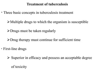 Treatment of tuberculosis
• Three basic concepts in tuberculosis treatment
Multiple drugs to which the organism is susceptible
Drugs must be taken regularly
Drug therapy must continue for sufficient time
• First-line drugs
 Superior in efficacy and possess an acceptable degree
of toxicity
 