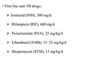• First line anti-TB drugs:
 Isoniazid (INH), 300 mg/d
 Rifampicin (RIF), 600 mg/d
 Pyrazinamide (PZA), 25 mg/kg/d
 Ethambutol (EMB), 15–25 mg/kg/d
 Streptomycin (STM), 15 mg/kg/d
 