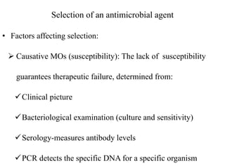 Selection of an antimicrobial agent
• Factors affecting selection:
 Causative MOs (susceptibility): The lack of susceptibility
guarantees therapeutic failure, determined from:
Clinical picture
Bacteriological examination (culture and sensitivity)
Serology-measures antibody levels
PCR detects the specific DNA for a specific organism
 