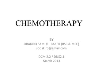 CHEMOTHERAPY
BY
OBAKIRO SAMUEL BAKER (BSC & MSC)
sobakiro@gmail.com
DCM 2.2 / DNS2.1
March 2013
 