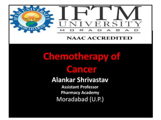 Chemotherapy of
Cancer
Alankar Shrivastav
Assistant Professor
Pharmacy Academy
Moradabad (U.P.)
 