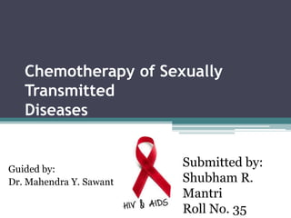 Chemotherapy of Sexually
Transmitted
Diseases
Guided by:
Dr. Mahendra Y. Sawant
Submitted by:
Shubham R.
Mantri
Roll No. 35
 