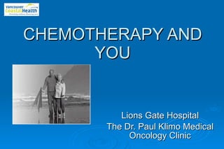 CHEMOTHERAPY   AND YOU Lions Gate Hospital The Dr. Paul Klimo Medical Oncology Clinic 