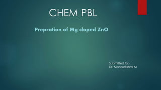 CHEM PBL
Prepration of Mg doped ZnO
Submitted to:-
Dr. Mahalakshmi M
 