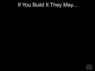 If You Build It They May...
 