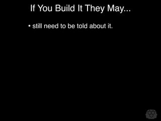 If You Build It They May...
• still need to be told about it.
 