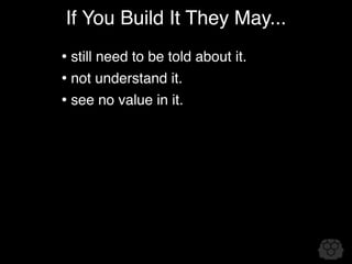 If You Build It They May...
• still need to be told about it.
• not understand it.
• see no value in it.
 