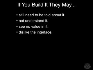 If You Build It They May...
• still need to be told about it.
• not understand it.
• see no value in it.
• dislike the interface.
 