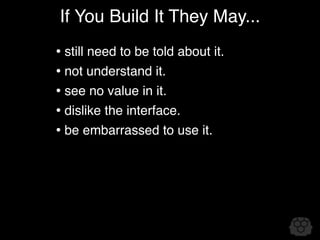 If You Build It They May...
• still need to be told about it.
• not understand it.
• see no value in it.
• dislike the interface.
• be embarrassed to use it.
 