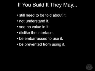 If You Build It They May...
• still need to be told about it.
• not understand it.
• see no value in it.
• dislike the interface.
• be embarrassed to use it.
• be prevented from using it.
 