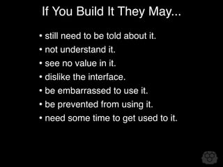 If You Build It They May...
• still need to be told about it.
• not understand it.
• see no value in it.
• dislike the interface.
• be embarrassed to use it.
• be prevented from using it.
• need some time to get used to it.
 