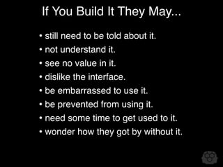 If You Build It They May...
• still need to be told about it.
• not understand it.
• see no value in it.
• dislike the interface.
• be embarrassed to use it.
• be prevented from using it.
• need some time to get used to it.
• wonder how they got by without it.
 