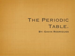 The Periodic
      Table.
   By: Gavin Rodrigues
 