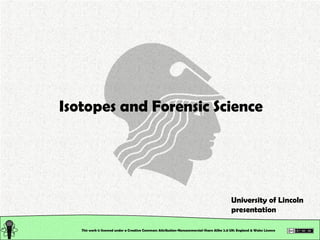 This work is licensed under a Creative Commons Attribution-Noncommercial-Share Alike 2.0 UK: England & Wales License   Isotopes and Forensic Science University of Lincoln presentation 
