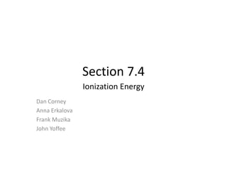 Section 7.4
                Ionization Energy
Dan Corney
Anna Erkalova
Frank Muzika
John Yoffee
 