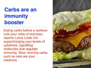Carbs are an
immunity
booster
Eating carbs before a workout
cuts your odds of sickness,
reports Loma Linda Uni,
supercharging your levels of
cytokines: signalling
molecules that regulate
immunity. Slow- burning carbs
such as oats are your
medicine.
 