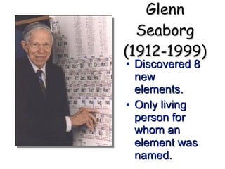 Glenn Seaborg (1912-1999) Discovered 8 new elements. Only living person for whom an element was named. 