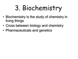 3. Biochemistry Biochemistry is the study of chemistry in living things Cross between biology and chemistry Pharmaceuticals and genetics 